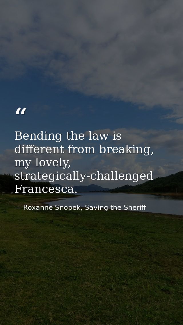 Bending the law is different from breaking, my lovely, strategically-challenged Francesca. — Roxanne Snopek, Saving the Sheriff