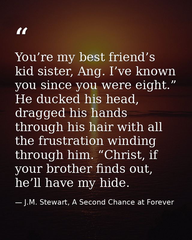 You’re my best friend’s kid sister, Ang. I’ve known you since you were eight.” He ducked his head, dragged his hands thr — J.M. Stewart, A Second Chance at Forever