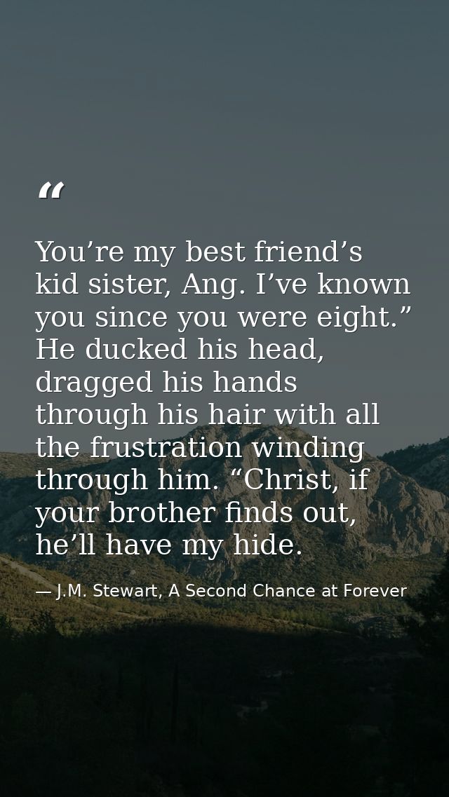 You’re my best friend’s kid sister, Ang. I’ve known you since you were eight.” He ducked his head, dragged his hands thr — J.M. Stewart, A Second Chance at Forever