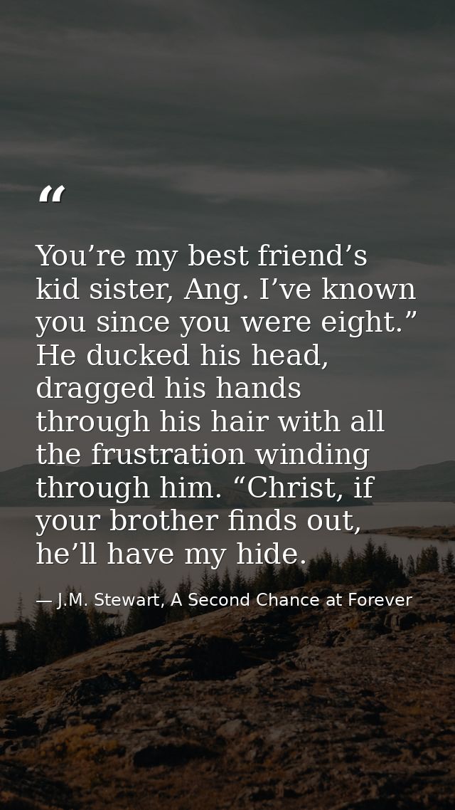 You’re my best friend’s kid sister, Ang. I’ve known you since you were eight.” He ducked his head, dragged his hands thr — J.M. Stewart, A Second Chance at Forever