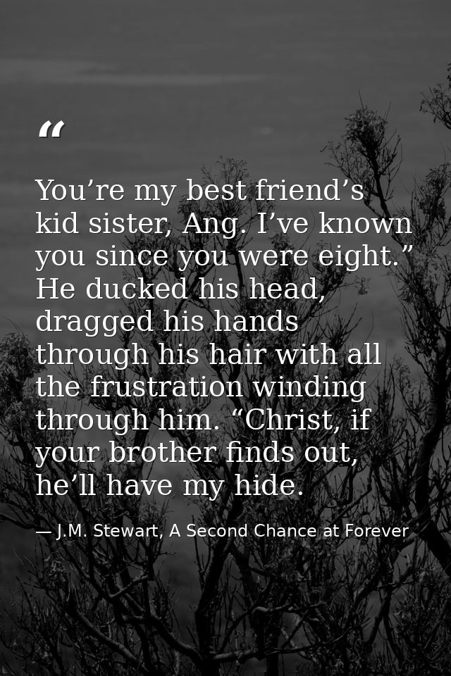 You’re my best friend’s kid sister, Ang. I’ve known you since you were eight.” He ducked his head, dragged his hands thr — J.M. Stewart, A Second Chance at Forever