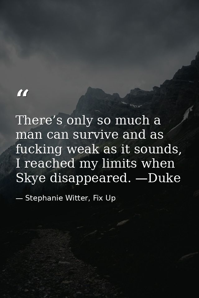 There’s only so much a man can survive and as fucking weak as it sounds, I reached my limits when Skye disappeared. —Duk — Stephanie Witter, Fix Up