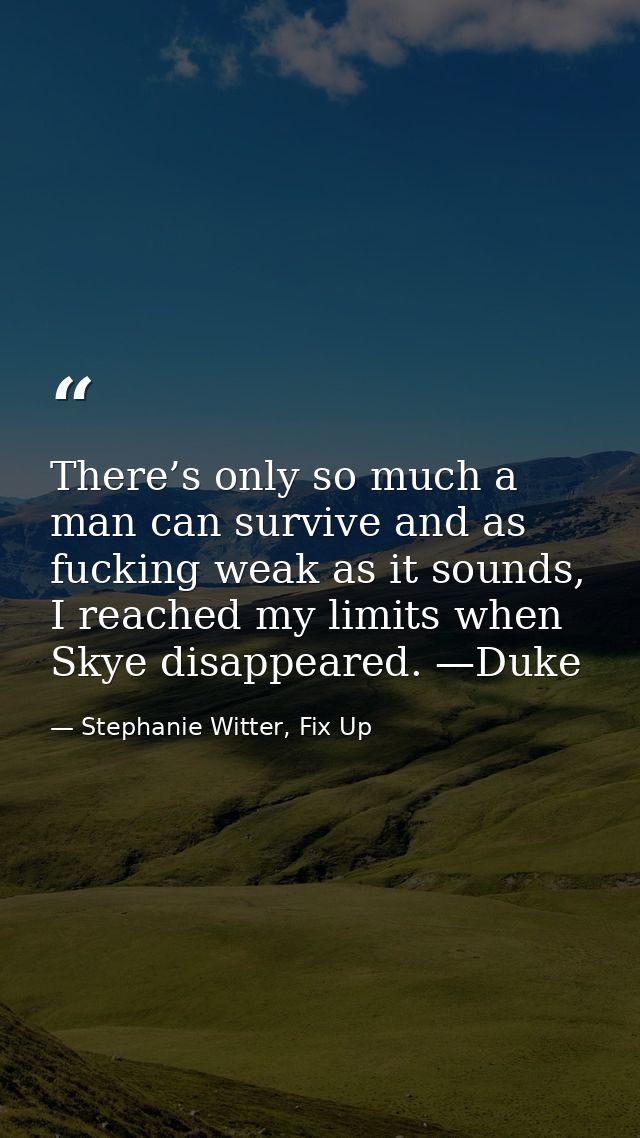 There’s only so much a man can survive and as fucking weak as it sounds, I reached my limits when Skye disappeared. —Duk — Stephanie Witter, Fix Up