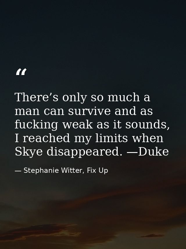 There’s only so much a man can survive and as fucking weak as it sounds, I reached my limits when Skye disappeared. —Duk — Stephanie Witter, Fix Up