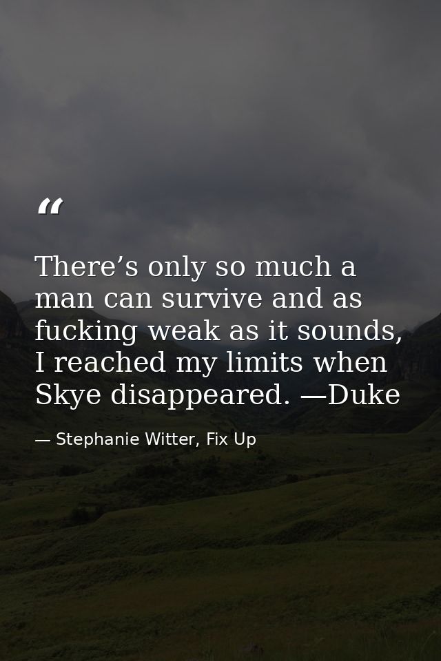 There’s only so much a man can survive and as fucking weak as it sounds, I reached my limits when Skye disappeared. —Duk — Stephanie Witter, Fix Up