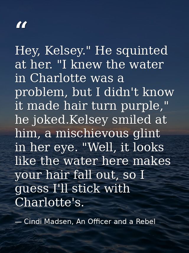 Hey, Kelsey." He squinted at her. "I knew the water in Charlotte was a problem, but I didn't know it made hair turn purp — Cindi Madsen, An Officer and a Rebel
