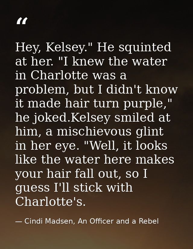 Hey, Kelsey." He squinted at her. "I knew the water in Charlotte was a problem, but I didn't know it made hair turn purp — Cindi Madsen, An Officer and a Rebel