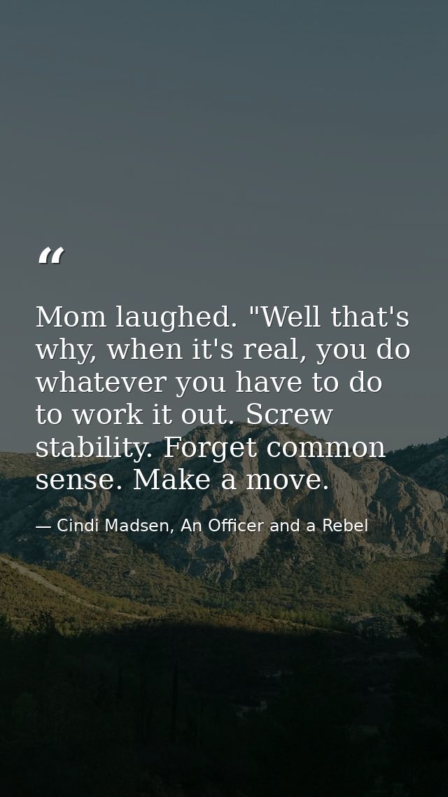 Mom laughed. "Well that's why, when it's real, you do whatever you have to do to work it out. Screw stability. Forget co — Cindi Madsen, An Officer and a Rebel