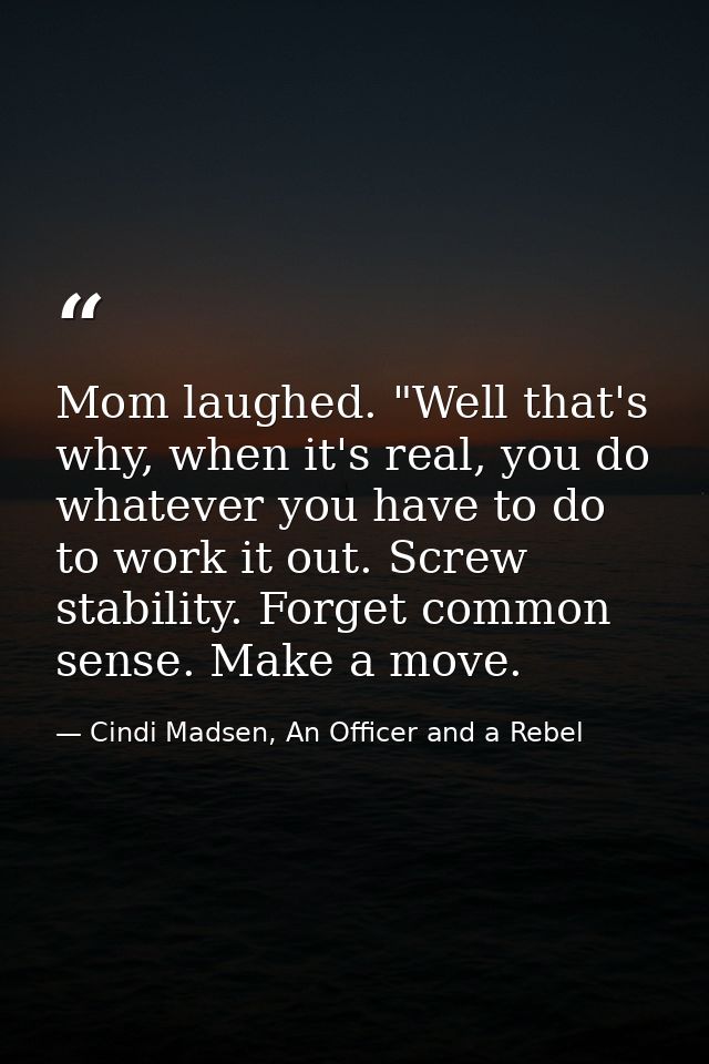 Mom laughed. "Well that's why, when it's real, you do whatever you have to do to work it out. Screw stability. Forget co — Cindi Madsen, An Officer and a Rebel