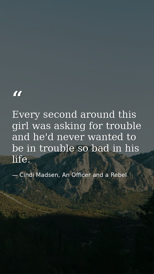 Every second around this girl was asking for trouble and he'd never wanted to be in trouble so bad in his life. — Cindi Madsen, An Officer and a Rebel