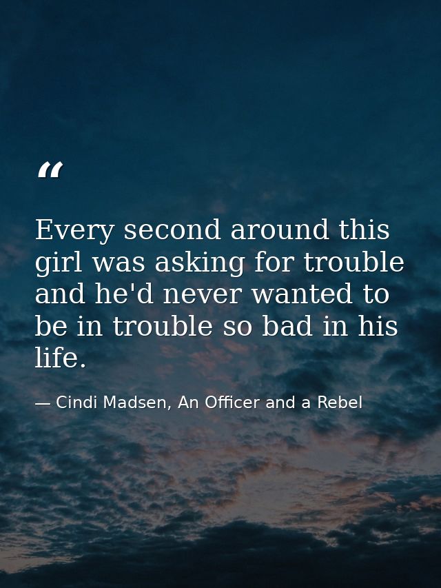 Every second around this girl was asking for trouble and he'd never wanted to be in trouble so bad in his life. — Cindi Madsen, An Officer and a Rebel