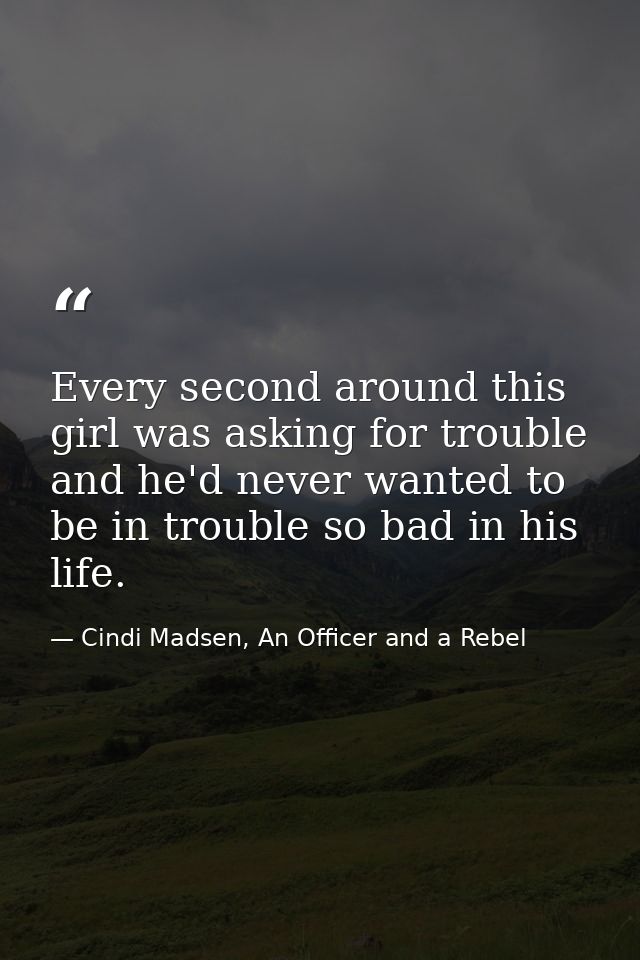 Every second around this girl was asking for trouble and he'd never wanted to be in trouble so bad in his life. — Cindi Madsen, An Officer and a Rebel