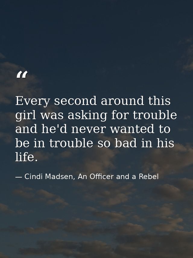 Every second around this girl was asking for trouble and he'd never wanted to be in trouble so bad in his life. — Cindi Madsen, An Officer and a Rebel