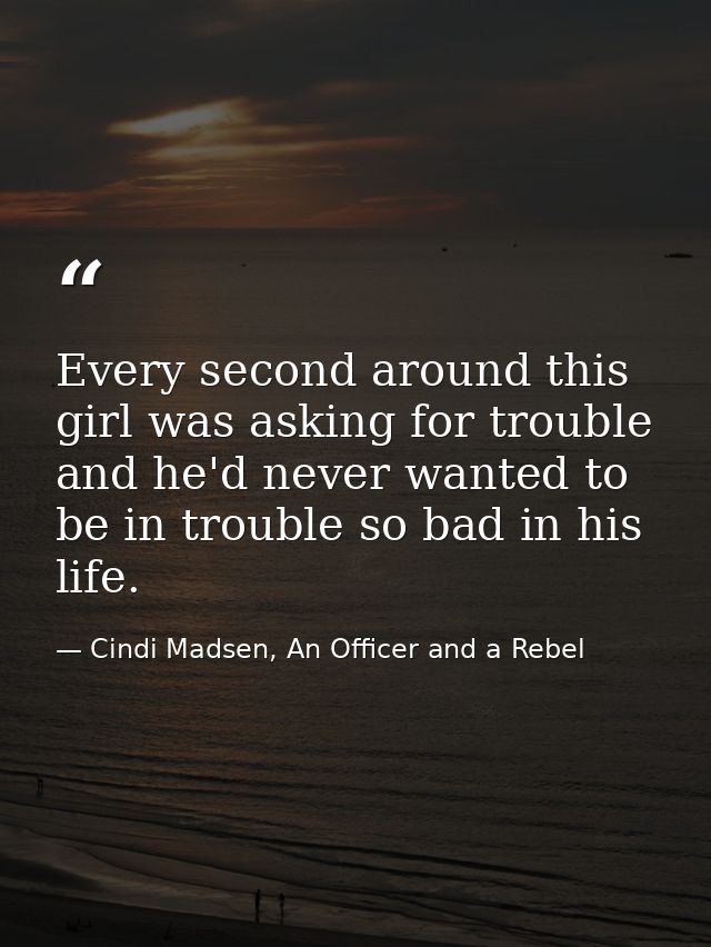 Every second around this girl was asking for trouble and he'd never wanted to be in trouble so bad in his life. — Cindi Madsen, An Officer and a Rebel