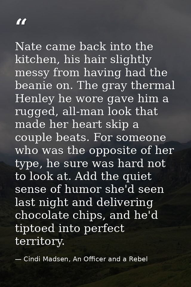 Nate came back into the kitchen, his hair slightly messy from having had the beanie on. The gray thermal Henley he wore  — Cindi Madsen, An Officer and a Rebel