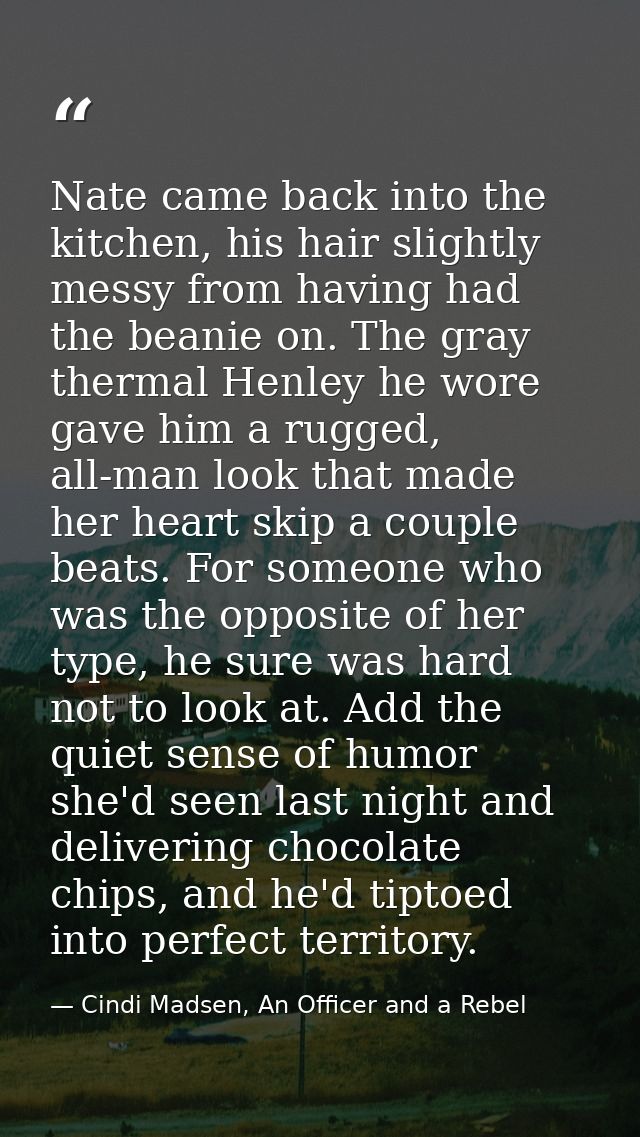 Nate came back into the kitchen, his hair slightly messy from having had the beanie on. The gray thermal Henley he wore  — Cindi Madsen, An Officer and a Rebel