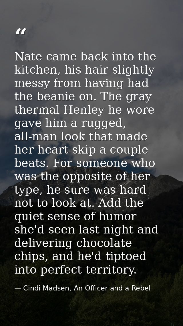 Nate came back into the kitchen, his hair slightly messy from having had the beanie on. The gray thermal Henley he wore  — Cindi Madsen, An Officer and a Rebel