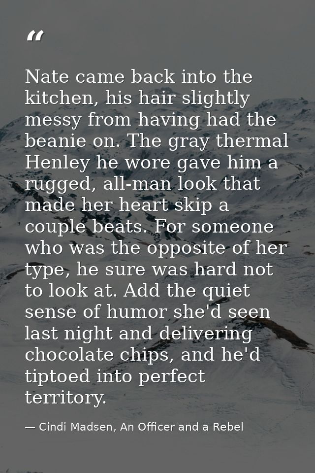 Nate came back into the kitchen, his hair slightly messy from having had the beanie on. The gray thermal Henley he wore  — Cindi Madsen, An Officer and a Rebel