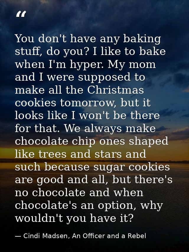 You don't have any baking stuff, do you? I like to bake when I'm hyper. My mom and I were supposed to make all the Chris — Cindi Madsen, An Officer and a Rebel