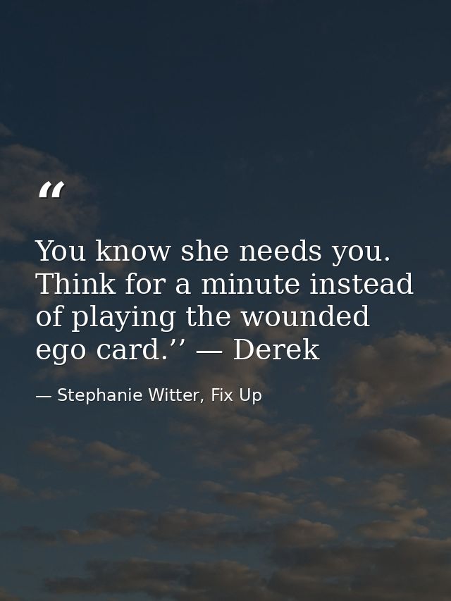 You know she needs you. Think for a minute instead of playing the wounded ego card.’’ — Derek — Stephanie Witter, Fix Up