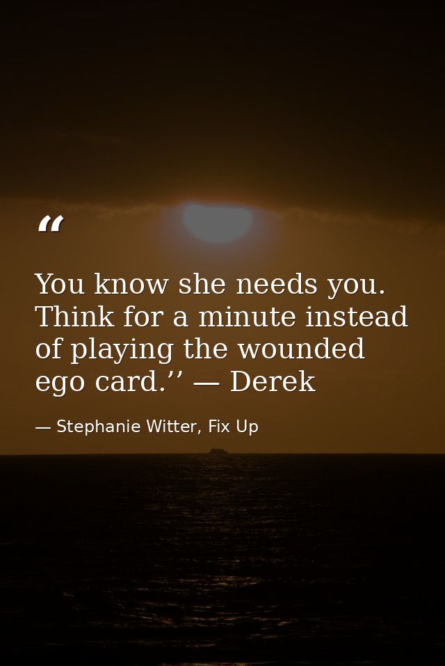 You know she needs you. Think for a minute instead of playing the wounded ego card.’’ — Derek — Stephanie Witter, Fix Up