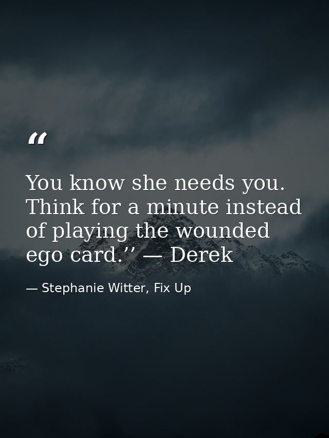 You know she needs you. Think for a minute instead of playing the wounded ego card.’’ — Derek — Stephanie Witter, Fix Up