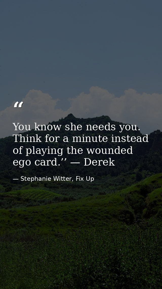 You know she needs you. Think for a minute instead of playing the wounded ego card.’’ — Derek — Stephanie Witter, Fix Up