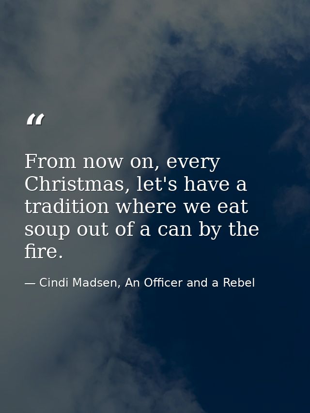 From now on, every Christmas, let's have a tradition where we eat soup out of a can by the fire. — Cindi Madsen, An Officer and a Rebel