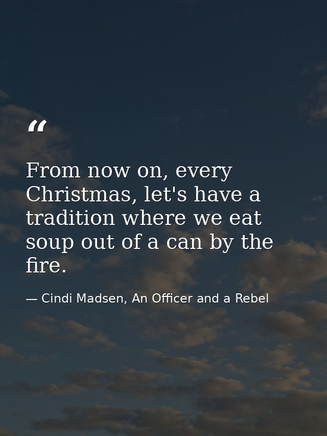 From now on, every Christmas, let's have a tradition where we eat soup out of a can by the fire. — Cindi Madsen, An Officer and a Rebel