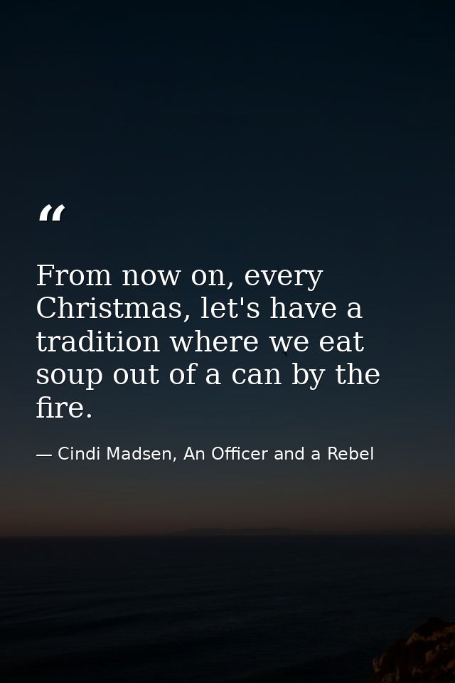 From now on, every Christmas, let's have a tradition where we eat soup out of a can by the fire. — Cindi Madsen, An Officer and a Rebel
