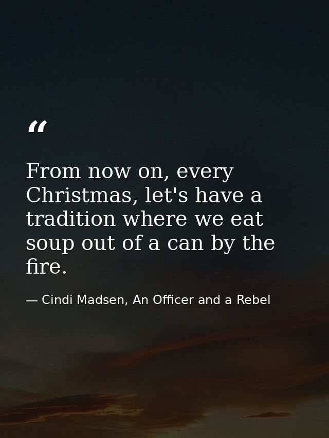 From now on, every Christmas, let's have a tradition where we eat soup out of a can by the fire. — Cindi Madsen, An Officer and a Rebel