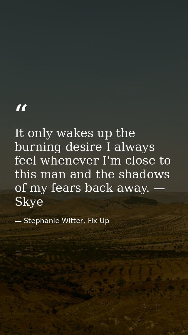 It only wakes up the burning desire I always feel whenever I'm close to this man and the shadows of my fears back away.  — Stephanie Witter, Fix Up