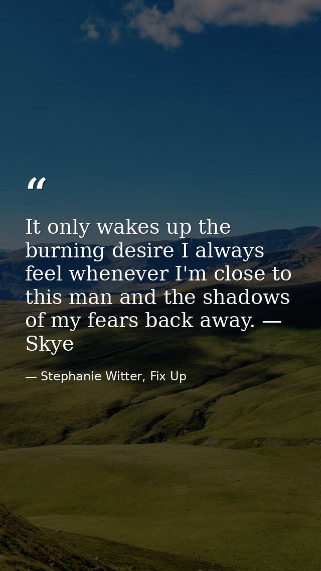 It only wakes up the burning desire I always feel whenever I'm close to this man and the shadows of my fears back away.  — Stephanie Witter, Fix Up