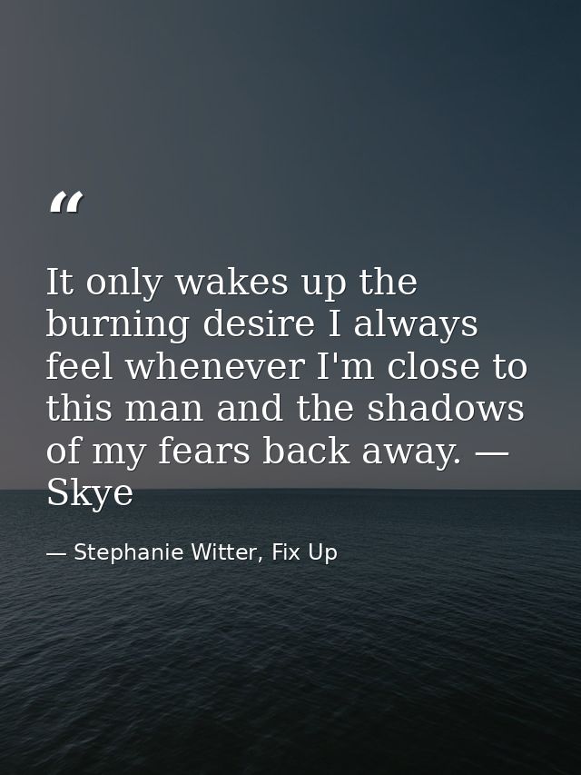 It only wakes up the burning desire I always feel whenever I'm close to this man and the shadows of my fears back away.  — Stephanie Witter, Fix Up