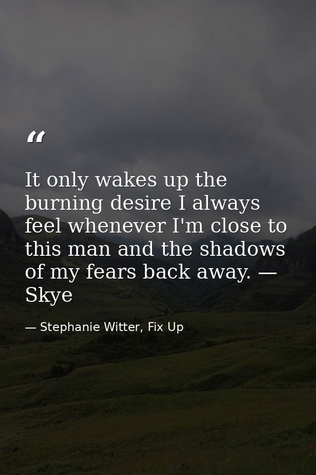 It only wakes up the burning desire I always feel whenever I'm close to this man and the shadows of my fears back away.  — Stephanie Witter, Fix Up