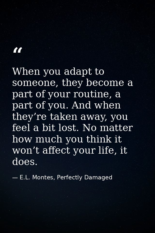 When you adapt to someone, they become a part of your routine, a part of you. And when they’re taken away, you feel a bi — E.L. Montes, Perfectly Damaged