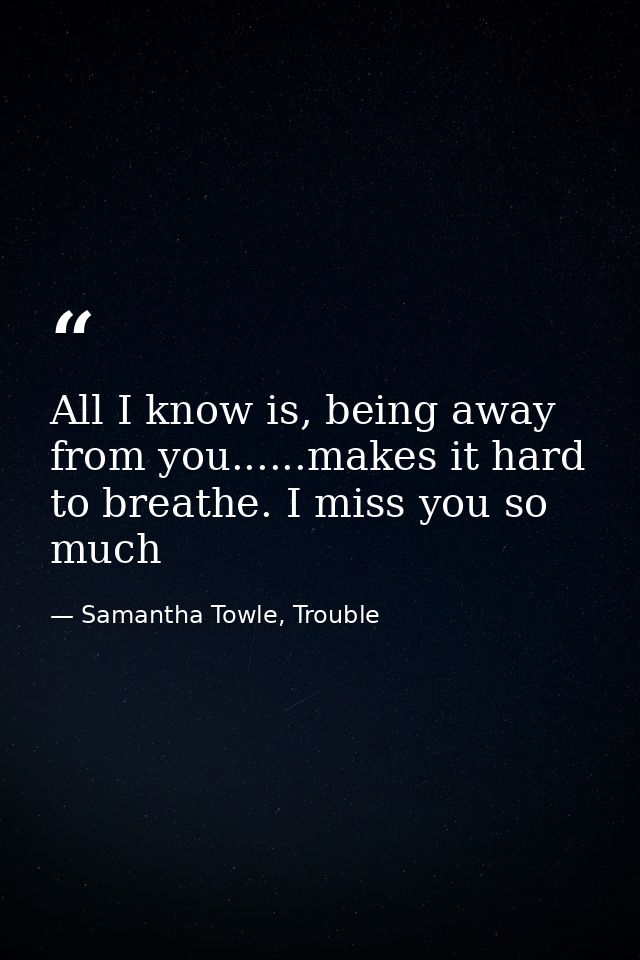 All I know is, being away from you......makes it hard to breathe. I miss you so much — Samantha Towle, Trouble