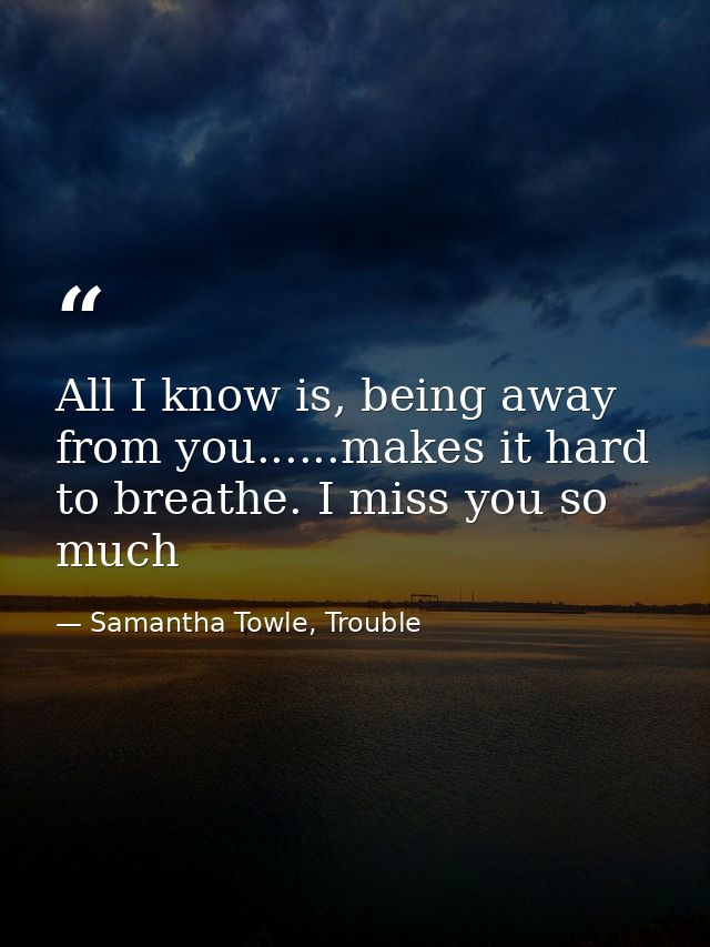 All I know is, being away from you......makes it hard to breathe. I miss you so much — Samantha Towle, Trouble