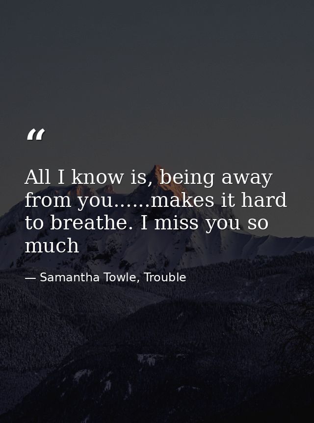All I know is, being away from you......makes it hard to breathe. I miss you so much — Samantha Towle, Trouble
