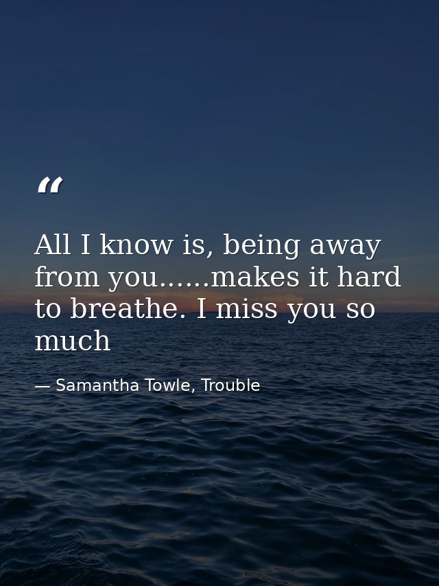 All I know is, being away from you......makes it hard to breathe. I miss you so much — Samantha Towle, Trouble