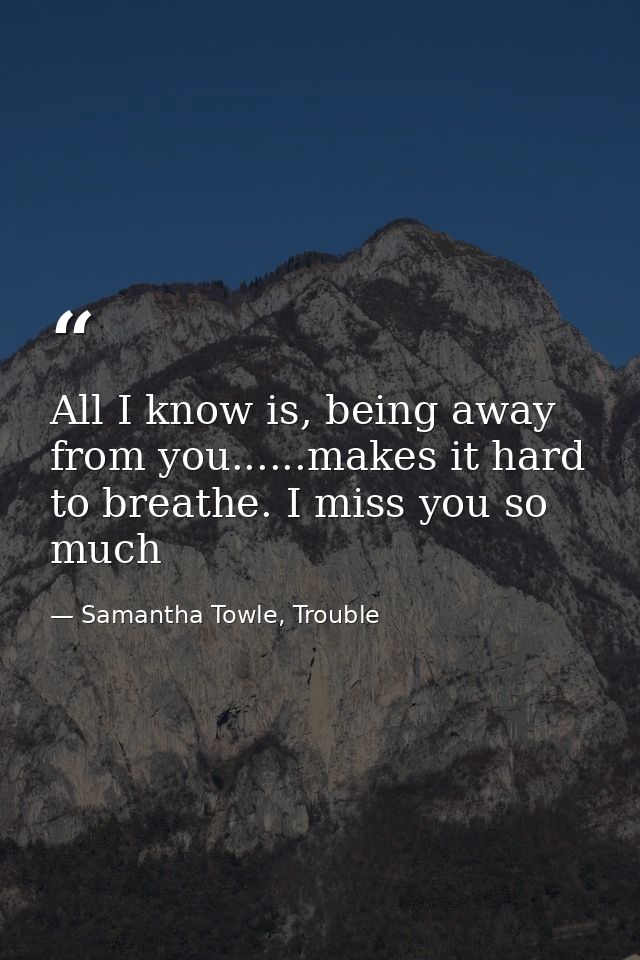 All I know is, being away from you......makes it hard to breathe. I miss you so much — Samantha Towle, Trouble