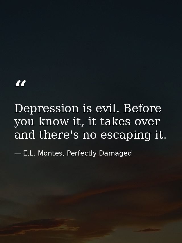 Depression is evil. Before you know it, it takes over and there's no escaping it. — E.L. Montes, Perfectly Damaged