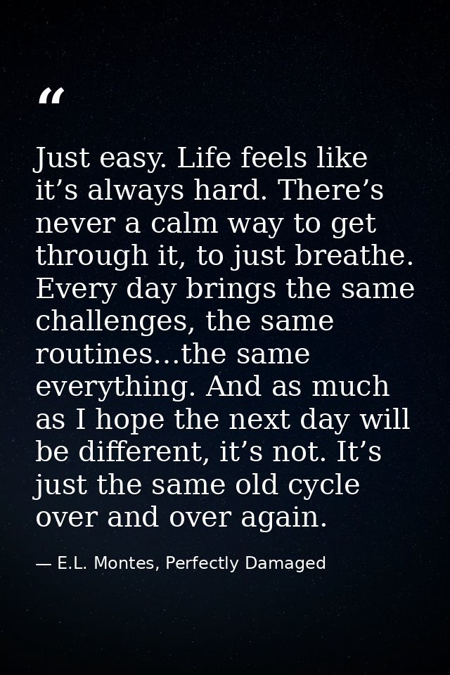 Just easy. Life feels like it’s always hard. There’s never a calm way to get through it, to just breathe. Every day brin — E.L. Montes, Perfectly Damaged