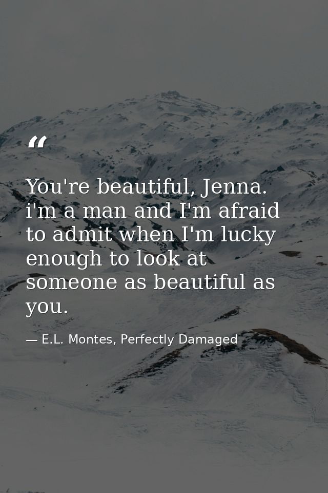 You're beautiful, Jenna. i'm a man and I'm afraid to admit when I'm lucky enough to look at someone as beautiful as you. — E.L. Montes, Perfectly Damaged