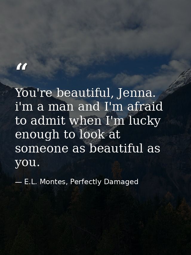 You're beautiful, Jenna. i'm a man and I'm afraid to admit when I'm lucky enough to look at someone as beautiful as you. — E.L. Montes, Perfectly Damaged