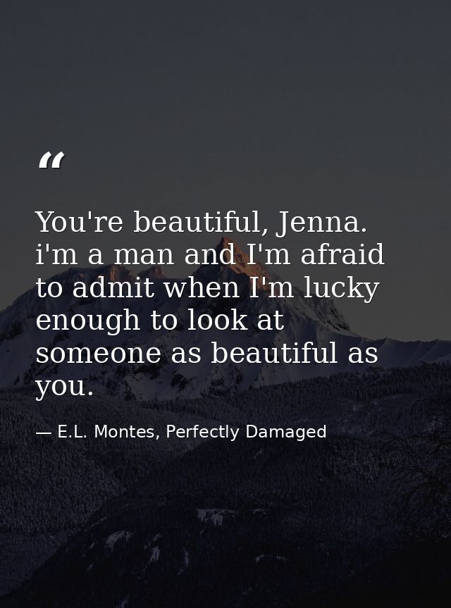 You're beautiful, Jenna. i'm a man and I'm afraid to admit when I'm lucky enough to look at someone as beautiful as you. — E.L. Montes, Perfectly Damaged