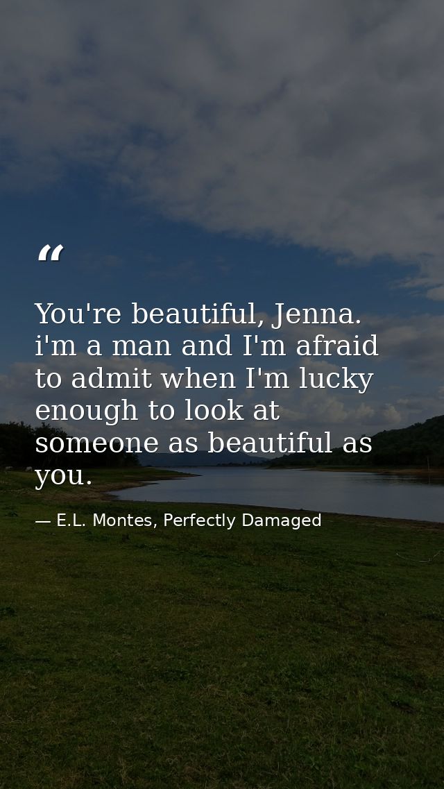 You're beautiful, Jenna. i'm a man and I'm afraid to admit when I'm lucky enough to look at someone as beautiful as you. — E.L. Montes, Perfectly Damaged