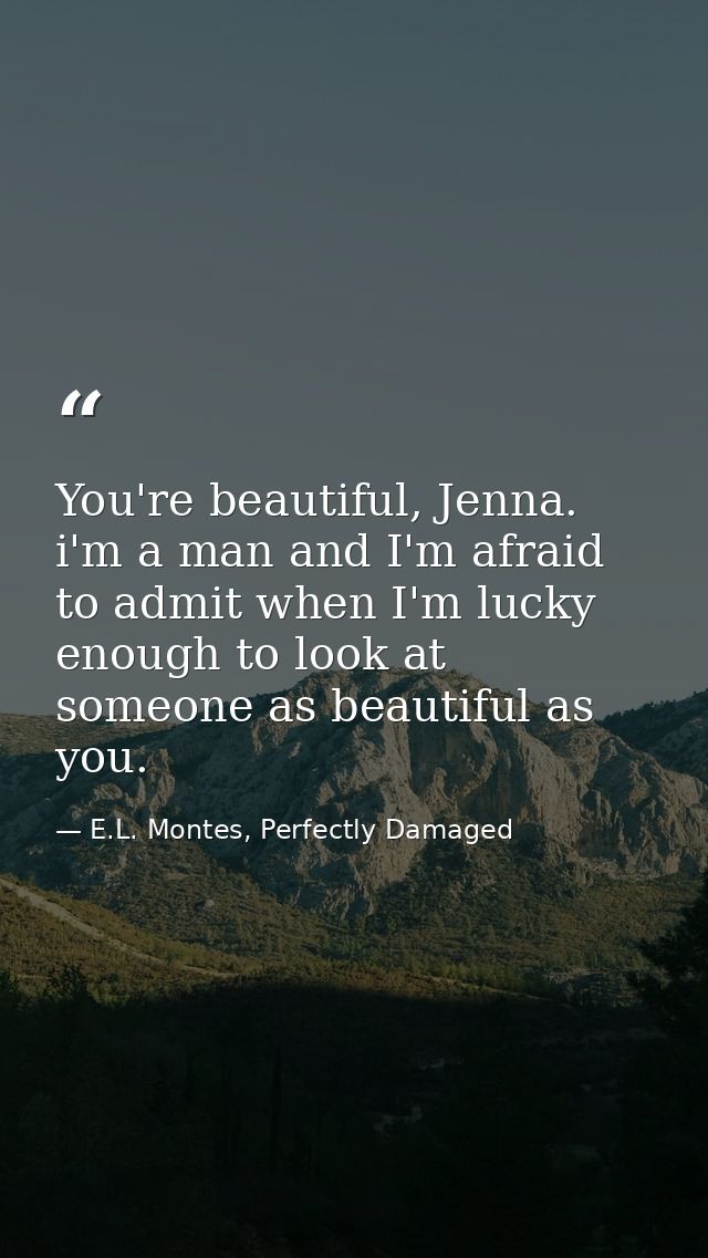 You're beautiful, Jenna. i'm a man and I'm afraid to admit when I'm lucky enough to look at someone as beautiful as you. — E.L. Montes, Perfectly Damaged