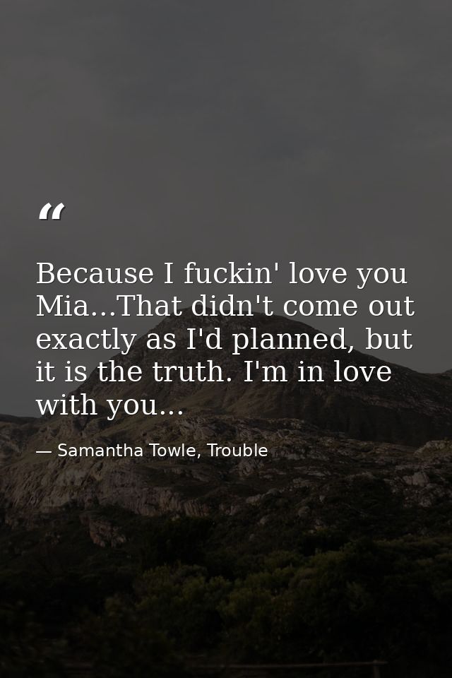 Because I fuckin' love you Mia...That didn't come out exactly as I'd planned, but it is the truth. I'm in love with you. — Samantha Towle, Trouble