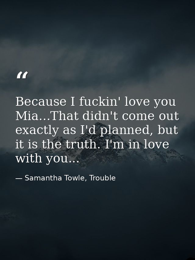 Because I fuckin' love you Mia...That didn't come out exactly as I'd planned, but it is the truth. I'm in love with you. — Samantha Towle, Trouble